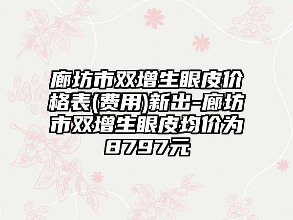 廊坊市双增生眼皮价格表(费用)新出-廊坊市双增生眼皮均价为8797元
