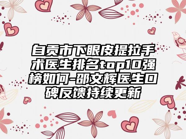 自贡市下眼皮提拉手术医生排名top10强榜如何-邵文辉医生口碑反馈持续更新
