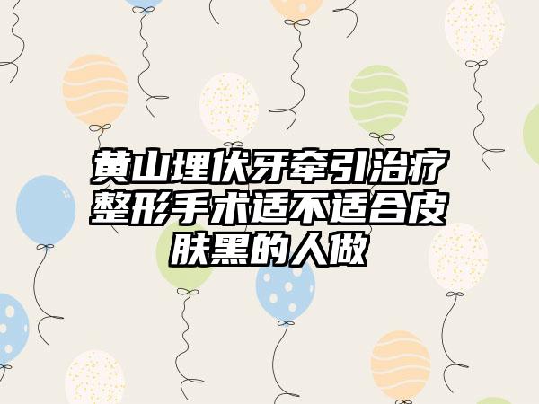 黄山埋伏牙牵引治疗整形手术适不适合皮肤黑的人做