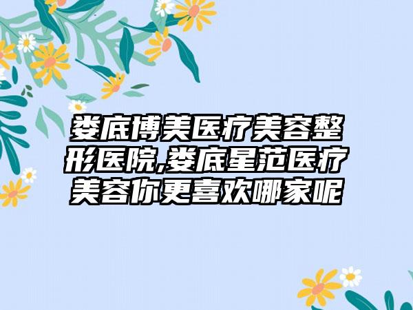 娄底博美医疗美容整形医院,娄底星范医疗美容你更喜欢哪家呢