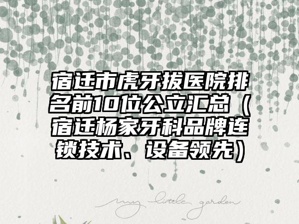 宿迁市虎牙拔医院排名前10位公立汇总（宿迁杨家牙科品牌连锁技术、设备领先）