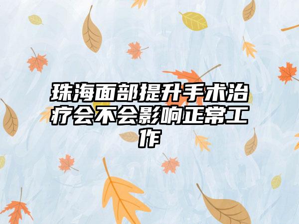 珠海面部提升手术治疗会不会影响正常工作