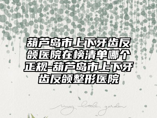 葫芦岛市上下牙齿反颌医院在榜清单哪个正规-葫芦岛市上下牙齿反颌整形医院