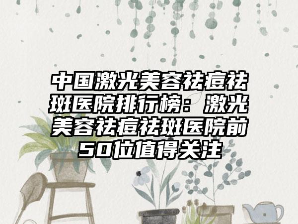 中国激光美容祛痘祛斑医院排行榜:激光美容祛痘祛斑医院前50位值得关注