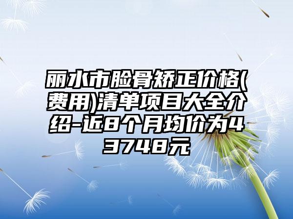 丽水市脸骨矫正价格(费用)清单项目大全介绍-近8个月均价为43748元