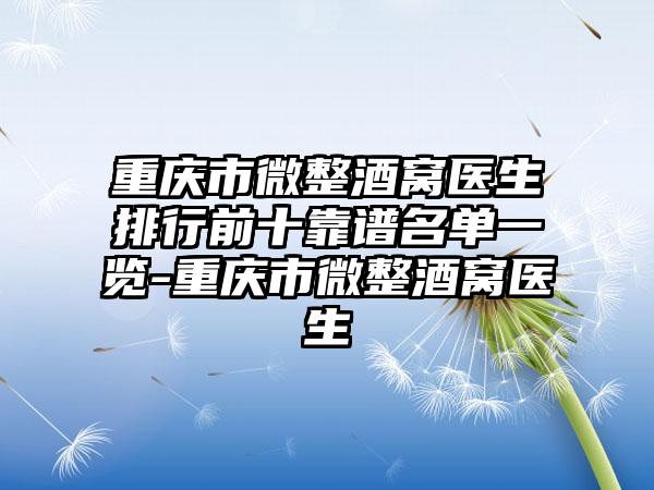 重庆市微整酒窝医生排行前十靠谱名单一览-重庆市微整酒窝医生