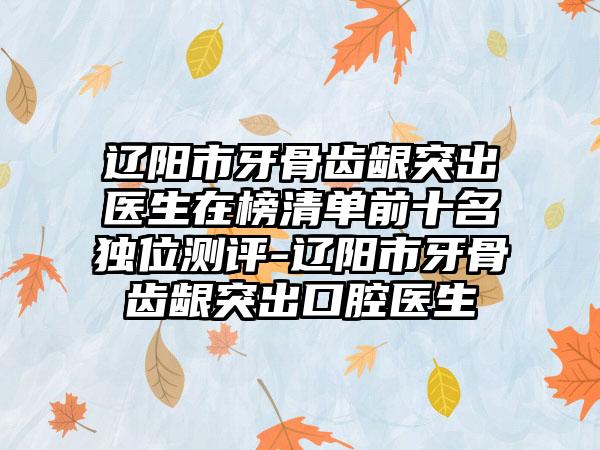 辽阳市牙骨齿龈突出医生在榜清单前十名独位测评-辽阳市牙骨齿龈突出口腔医生