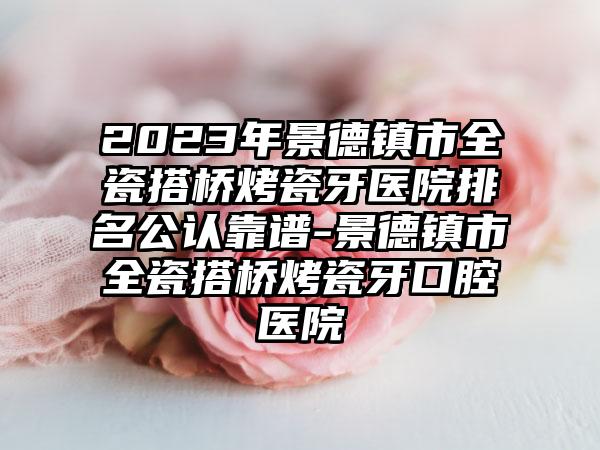 2023年景德镇市全瓷搭桥烤瓷牙医院排名公认靠谱-景德镇市全瓷搭桥烤瓷牙口腔医院