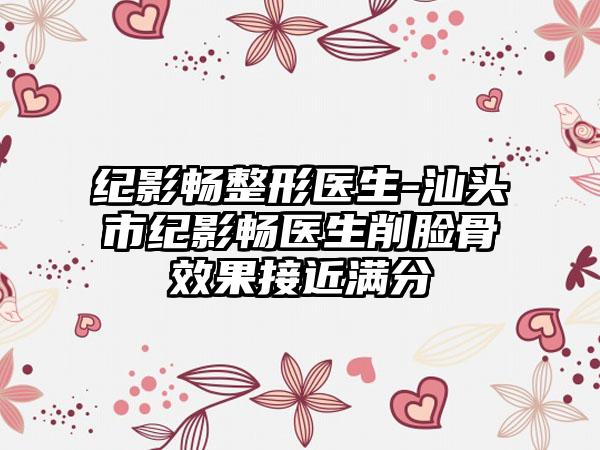 纪影畅整形医生-汕头市纪影畅医生削脸骨效果接近满分