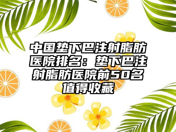 中国垫下巴注射脂肪医院排名:垫下巴注射脂肪医院前50名值得收藏