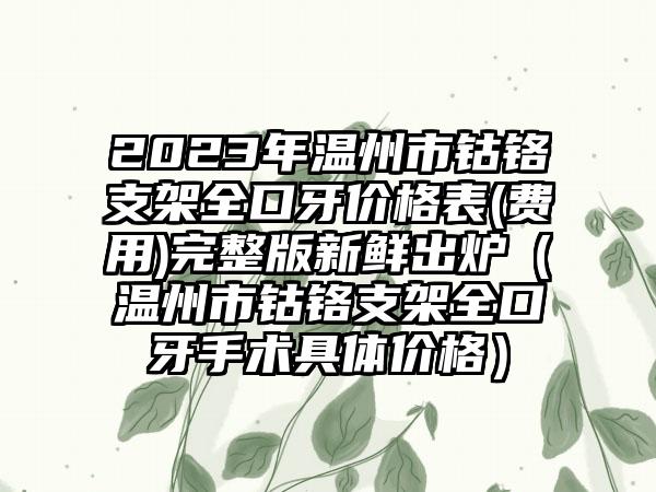 2023年温州市钴铬支架全口牙价格表(费用)完整版新鲜出炉(温州市钴铬支架全口牙手术具体价格)