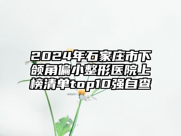 2024年石家庄市下颌角偏小整形医院上榜清单top10强自查