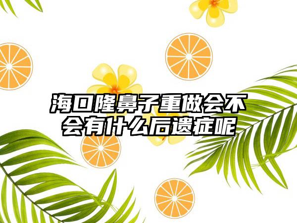 海口隆鼻子重做会不会有什么后遗症呢