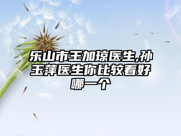 乐山市王加琼医生,孙玉萍医生你比较看好哪一个