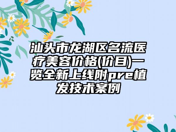 汕头市龙湖区名流医疗美容价格(价目)一览全新上线附pre植发技术案例