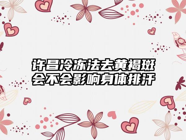 许昌冷冻法去黄褐斑会不会影响身体排汗