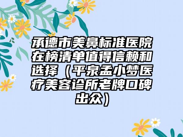 承德市美鼻标准医院在榜清单值得信赖和选择(平泉孟小梦医疗美容诊所老牌口碑出众)