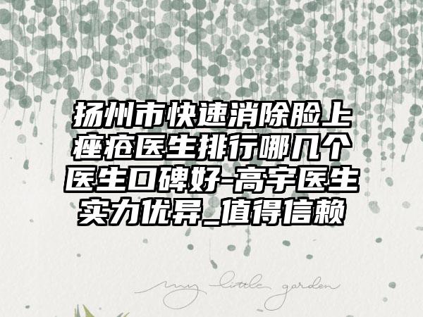 扬州市快速消除脸上痤疮医生排行哪几个医生口碑好-高宇医生实力优异_值得信赖