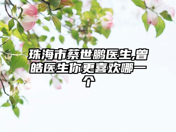 珠海市蔡世鹏医生,曾皓医生你更喜欢哪一个