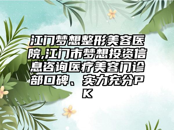 江门梦想整形美容医院,江门市梦想投资信息咨询医疗美容门诊部口碑、实力充分PK