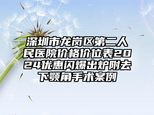 深圳市龙岗区第二人民医院价格价位表2024优惠闪爆出炉附去下颚角手术案例