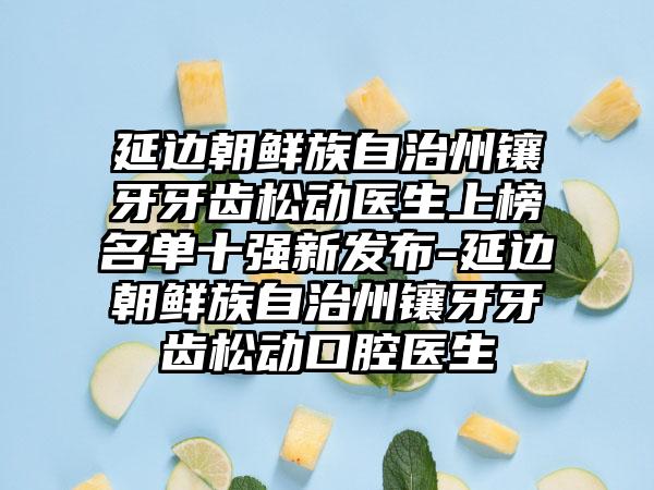 延边朝鲜族自治州镶牙牙齿松动医生上榜名单十强新发布-延边朝鲜族自治州镶牙牙齿松动口腔医生