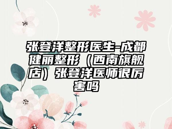 张登洋整形医生-成都健丽整形(西南旗舰店)张登洋医师很厉害吗