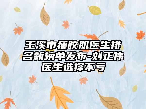 玉溪市瘦咬肌医生排名新榜单发布-刘正伟医生选择不亏