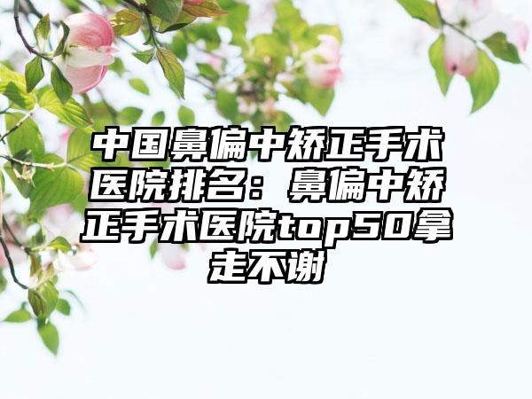 中国鼻偏中矫正手术医院排名:鼻偏中矫正手术医院top50拿走不谢