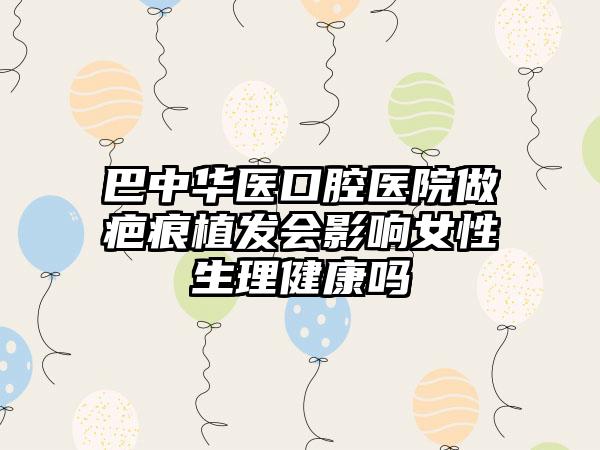 巴中华医口腔医院做疤痕植发会影响女性生理健康吗