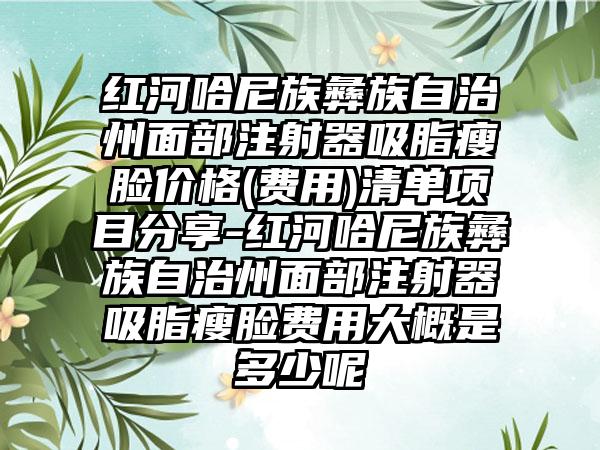 红河哈尼族彝族自治州面部注射器吸脂瘦脸价格(费用)清单项目分享-红河哈尼族彝族自治州面部注射器吸脂瘦脸费用大概是多少呢