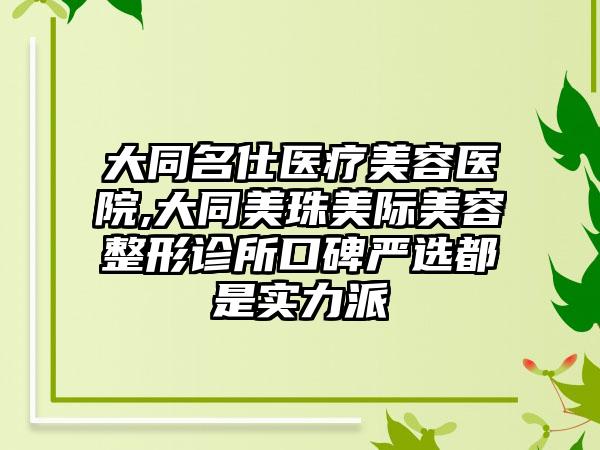 大同名仕医疗美容医院,大同美珠美际美容整形诊所口碑严选都是实力派