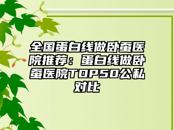 全国蛋白线做卧蚕医院推荐:蛋白线做卧蚕医院TOP50公私对比