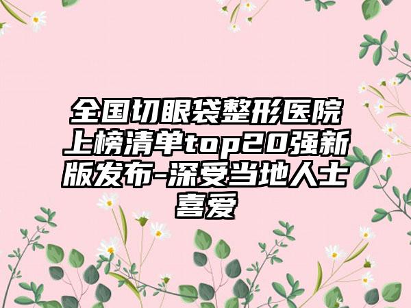 全国切眼袋整形医院上榜清单top20强新版发布-深受当地人士喜爱