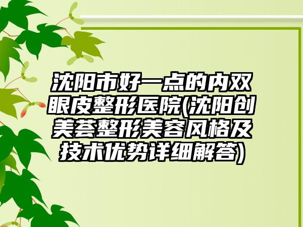 沈阳市好一点的内双眼皮整形医院(沈阳创美荟整形美容风格及技术优势详细解答)