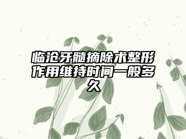 临沧牙髓摘除术整形作用维持时间一般多久