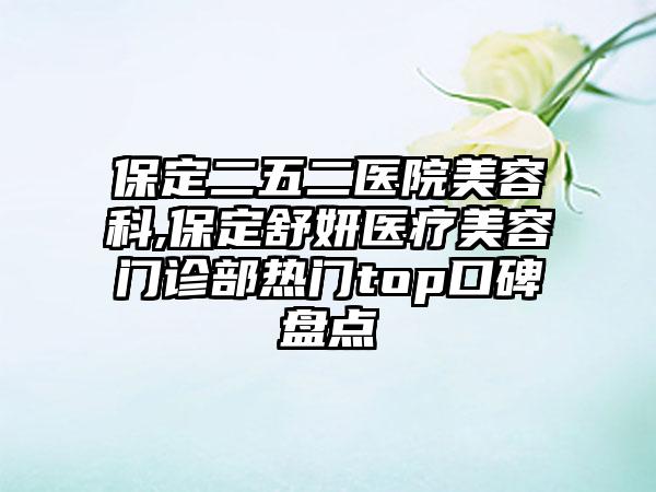 保定二五二医院美容科,保定舒妍医疗美容门诊部热门top口碑盘点