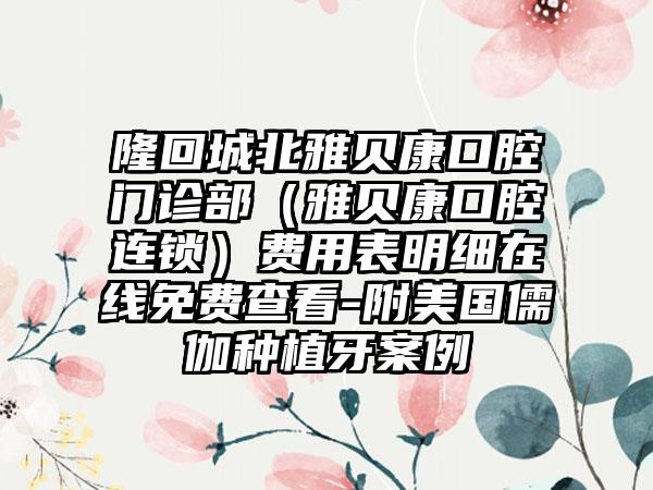 隆回城北雅贝康口腔门诊部（雅贝康口腔连锁）费用表明细在线免费查看-附美国儒伽种植牙案例