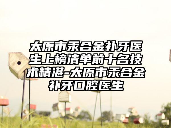 太原市汞合金补牙医生上榜清单前十名技术精湛-太原市汞合金补牙口腔医生