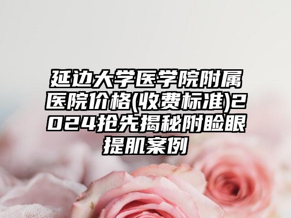 延边大学医学院附属医院价格(收费标准)2024抢先揭秘附睑眼提肌案例