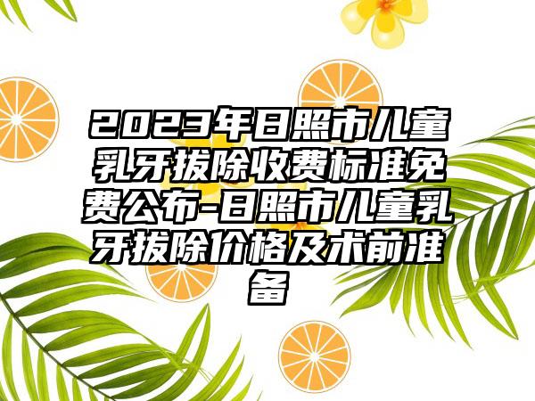 2023年日照市儿童乳牙拔除收费标准免费公布-日照市儿童乳牙拔除价格及术前准备