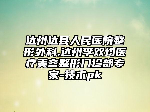 达州达县人民医院整形外科,达州李双均医疗美容整形门诊部专家-技术pk