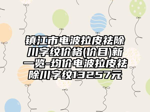 镇江市电波拉皮祛除川字纹价格(价目)新一览-均价电波拉皮祛除川字纹13257元
