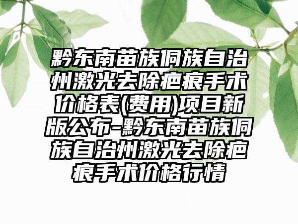 黔东南苗族侗族自治州激光去除疤痕手术价格表(费用)项目新版公布-黔东南苗族侗族自治州激光去除疤痕手术价格行情