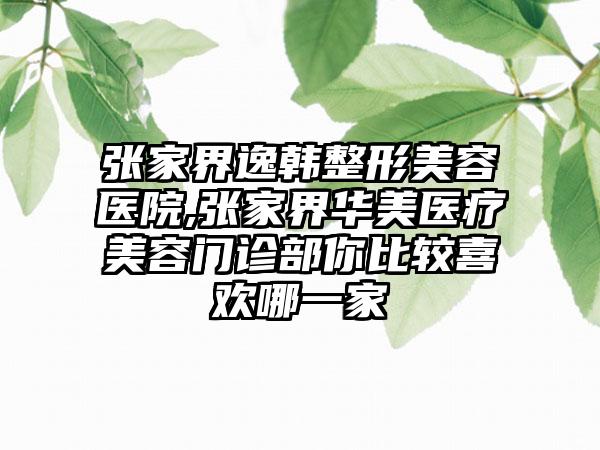 张家界逸韩整形美容医院,张家界华美医疗美容门诊部你比较喜欢哪一家