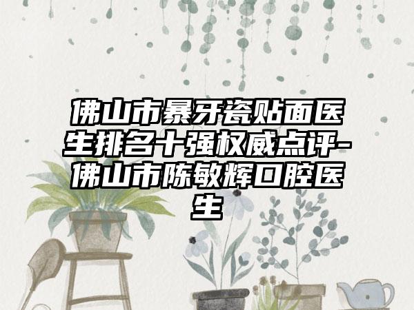 佛山市暴牙瓷贴面医生排名十强权威点评-佛山市陈敏辉口腔医生