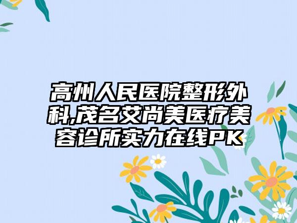 高州人民医院整形外科,茂名艾尚美医疗美容诊所实力在线PK