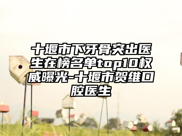 十堰市下牙骨突出医生在榜名单top10权威曝光-十堰市贺维口腔医生