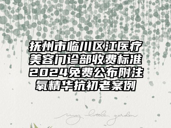 抚州市临川区江医疗美容门诊部收费标准2024免费公布附注氧精华抗初老案例