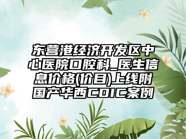 东营港经济开发区中心医院口腔科_医生信息价格(价目)上线附国产华西CDIC案例